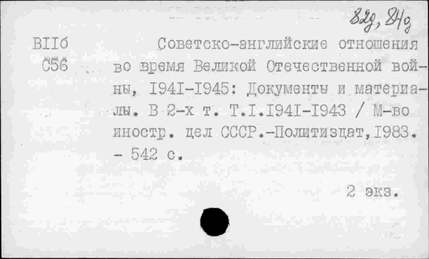 ﻿Советско-английские отношения во время Великой Отечественной вой ны, 1941-1945: Документы и материа лы. В 2-х т. Т.1.1941-1943 / М-во иностр, цел СССР.-Политиздат,1983. - 542 с.
2 экз.